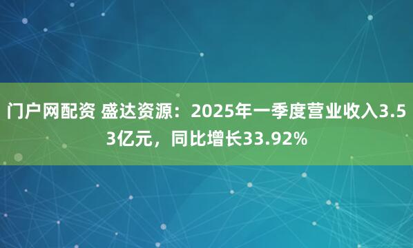 门户网配资 盛达资源：2025年一季度营业收入3.53亿元，同比增长33.92%