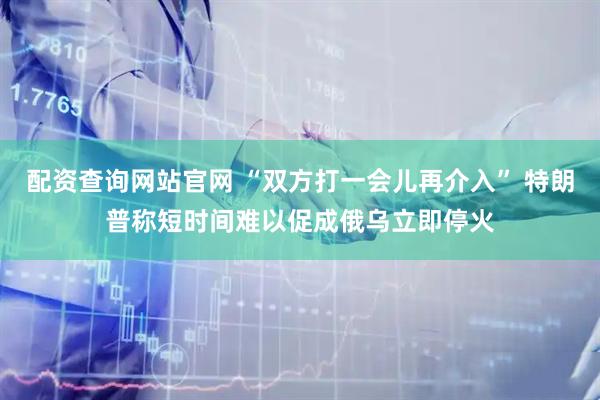 配资查询网站官网 “双方打一会儿再介入” 特朗普称短时间难以促成俄乌立即停火