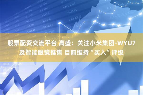 股票配资交流平台 高盛：关注小米集团-WYU7及智能眼镜推售 目前维持“买入”评级