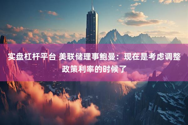 实盘杠杆平台 美联储理事鲍曼：现在是考虑调整政策利率的时候了