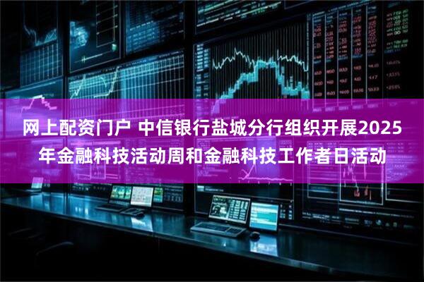 网上配资门户 中信银行盐城分行组织开展2025年金融科技活动周和金融科技工作者日活动