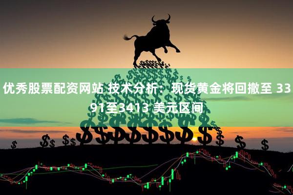 优秀股票配资网站 技术分析：现货黄金将回撤至 3391至3413 美元区间