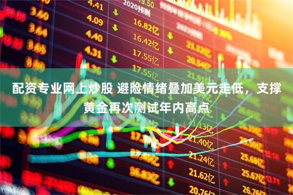配资专业网上炒股 避险情绪叠加美元走低，支撑黄金再次测试年内高点