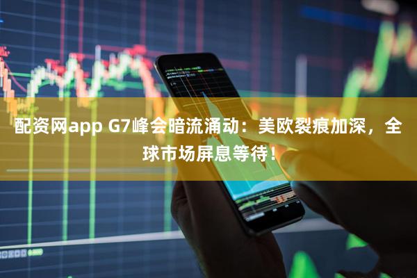 配资网app G7峰会暗流涌动：美欧裂痕加深，全球市场屏息等待！