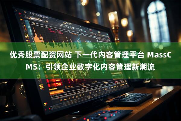 优秀股票配资网站 下一代内容管理平台 MassCMS：引领企业数字化内容管理新潮流