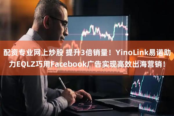 配资专业网上炒股 提升3倍销量！YinoLink易诺助力EQLZ巧用Facebook广告实现高效出海营销！