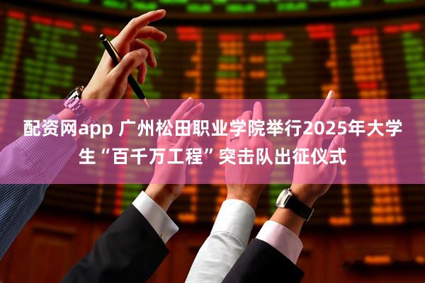 配资网app 广州松田职业学院举行2025年大学生“百千万工程”突击队出征仪式