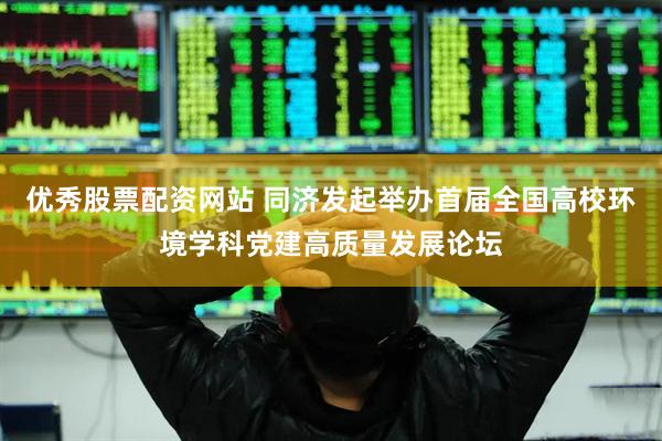 优秀股票配资网站 同济发起举办首届全国高校环境学科党建高质量发展论坛