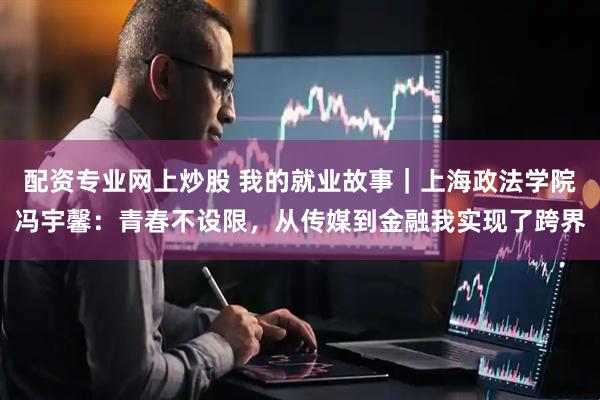 配资专业网上炒股 我的就业故事｜上海政法学院冯宇馨：青春不设限，从传媒到金融我实现了跨界