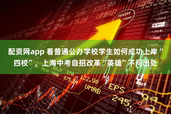 配资网app 看普通公办学校学生如何成功上岸“四校”，上海中考自招改革“英雄”不问出处