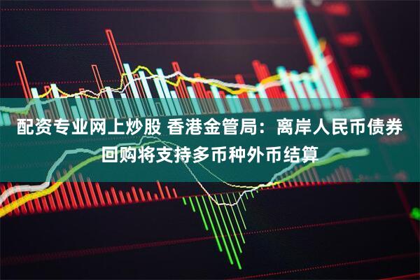 配资专业网上炒股 香港金管局：离岸人民币债券回购将支持多币种外币结算
