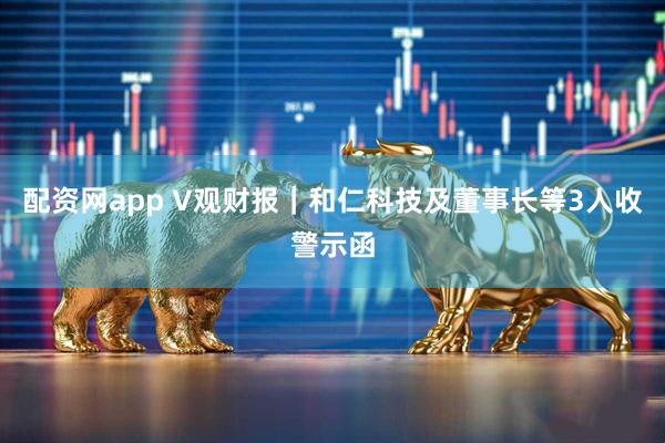 配资网app V观财报｜和仁科技及董事长等3人收警示函
