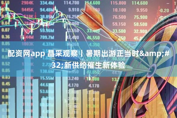 配资网app 晶采观察丨暑期出游正当时&#32;新供给催生新体验