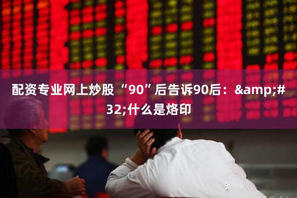 配资专业网上炒股 “90”后告诉90后：&#32;什么是烙印