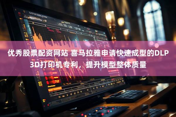 优秀股票配资网站 喜马拉雅申请快速成型的DLP3D打印机专利，提升模型整体质量