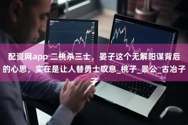配资网app 二桃杀三士，晏子这个无解阳谋背后的心思，实在是让人替勇士叹息_桃子_景公_古冶子