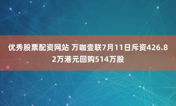 优秀股票配资网站 万咖壹联7月11日斥资426.82万港元回购514万股