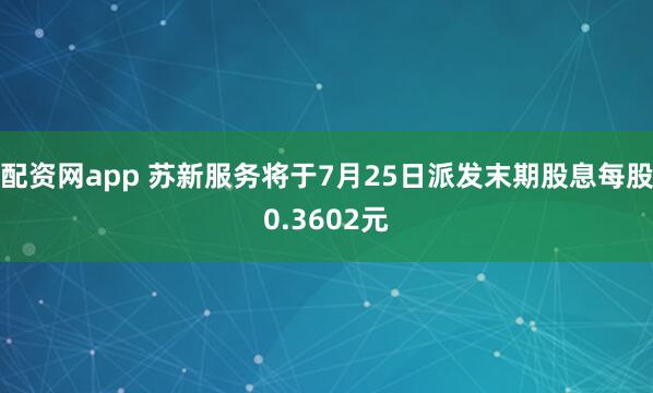 配资网app 苏新服务将于7月25日派发末期股息每股0.3602元