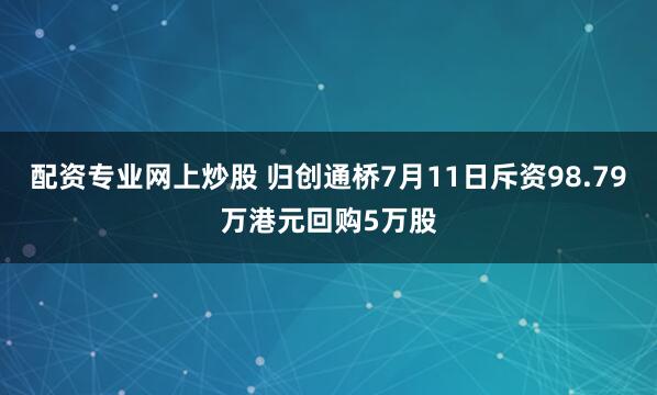 配资专业网上炒股 归创通桥7月11日斥资98.79万港元回购5万股