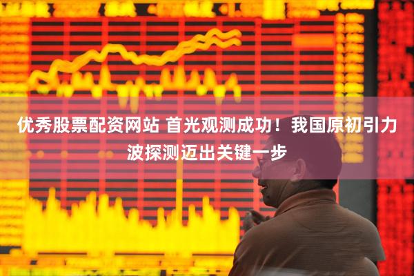 优秀股票配资网站 首光观测成功！我国原初引力波探测迈出关键一步