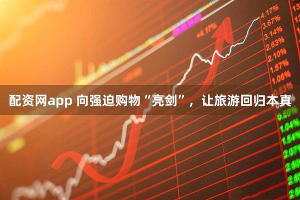 配资网app 向强迫购物“亮剑”，让旅游回归本真