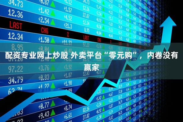 配资专业网上炒股 外卖平台“零元购”，内卷没有赢家