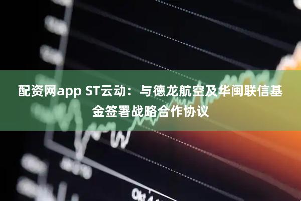 配资网app ST云动：与德龙航空及华闽联信基金签署战略合作协议