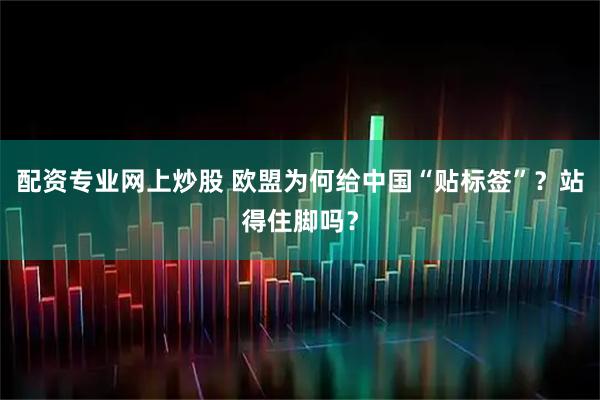 配资专业网上炒股 欧盟为何给中国“贴标签”？站得住脚吗？
