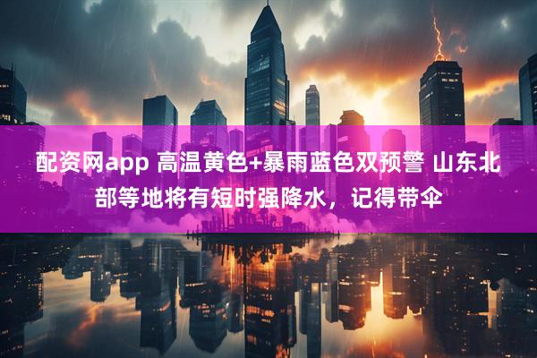 配资网app 高温黄色+暴雨蓝色双预警 山东北部等地将有短时强降水，记得带伞