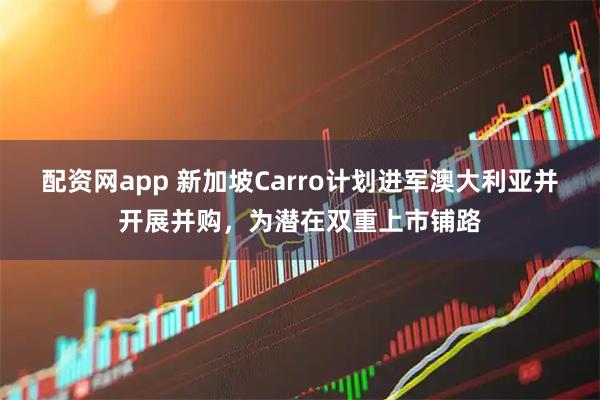 配资网app 新加坡Carro计划进军澳大利亚并开展并购，为潜在双重上市铺路